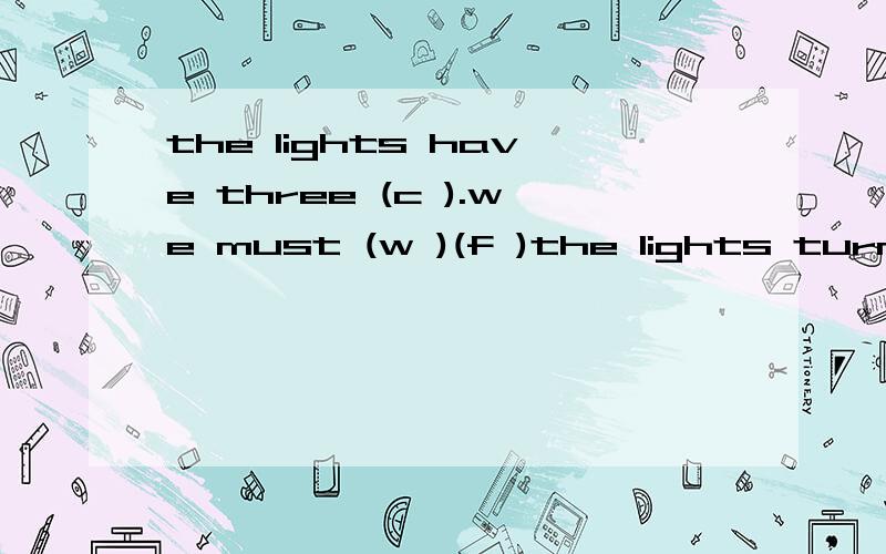 the lights have three (c ).we must (w )(f )the lights turns (g ) when we need to cross the road .