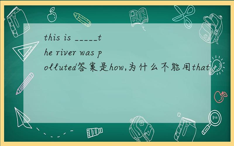 this is _____the river was polluted答案是how,为什么不能用that