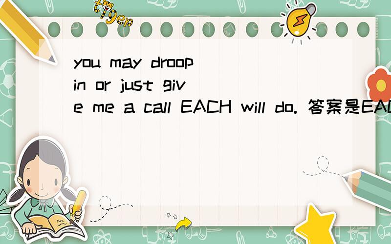 you may droop in or just give me a call EACH will do. 答案是EACH,两个中的任何.我选的是either记得either 也是两者之中的任何一个呢?