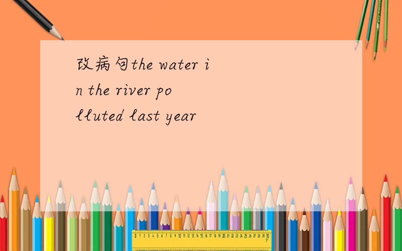 改病句the water in the river polluted last year