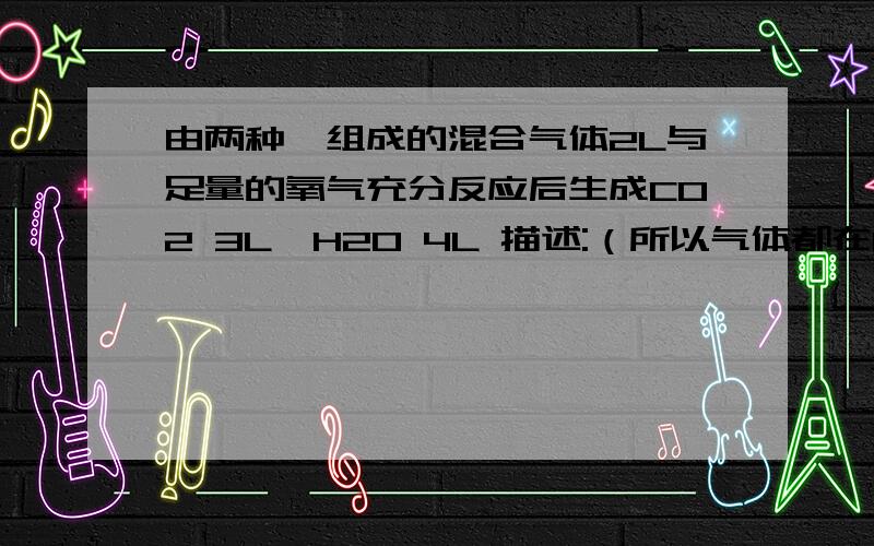 由两种烃组成的混合气体2L与足量的氧气充分反应后生成CO2 3L、H2O 4L 描述:（所以气体都在120摄氏度测定）、则这两种烃混合气体的可能组成是