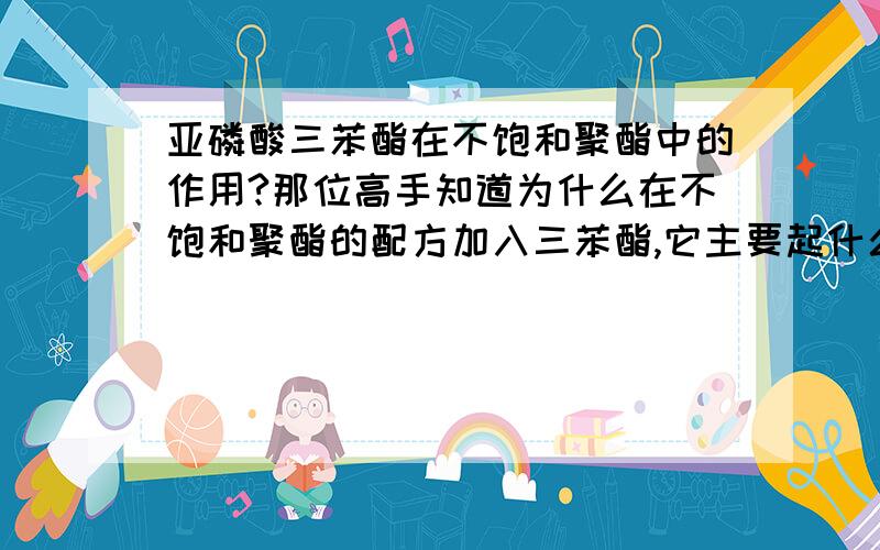 亚磷酸三苯酯在不饱和聚酯中的作用?那位高手知道为什么在不饱和聚酯的配方加入三苯酯,它主要起什么作用?