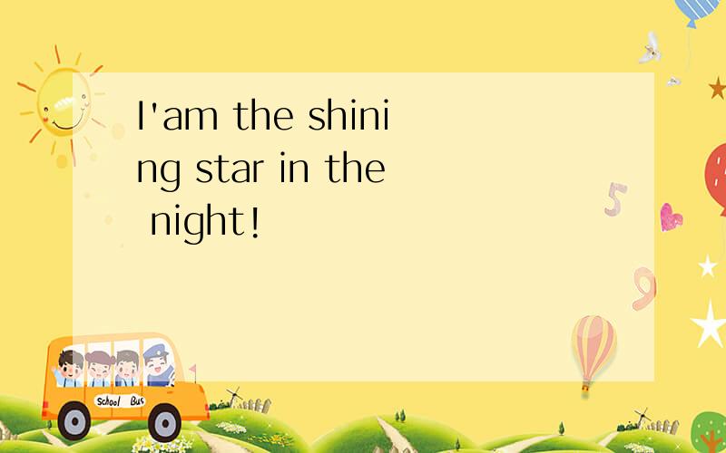 I'am the shining star in the night!