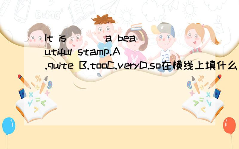 It is ___a beautiful stamp.A.quite B.tooC.veryD.so在横线上填什么啊