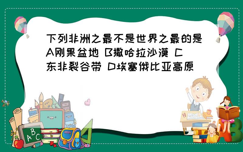 下列非洲之最不是世界之最的是A刚果盆地 B撒哈拉沙漠 C东非裂谷带 D埃塞俄比亚高原