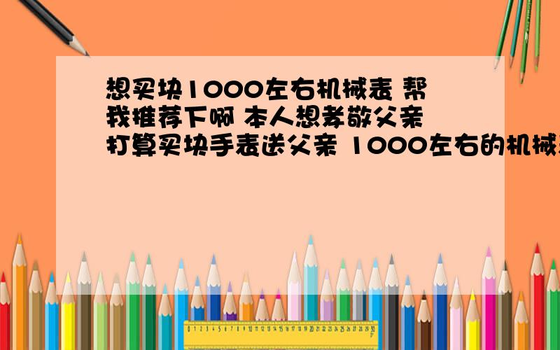 想买块1000左右机械表 帮我推荐下啊 本人想孝敬父亲 打算买块手表送父亲 1000左右的机械表 各位帮我推荐下 适合50多岁人带的 我想好了几款品牌 依波 罗西尼 西铁城 飞亚达 海鸥 天王 这些