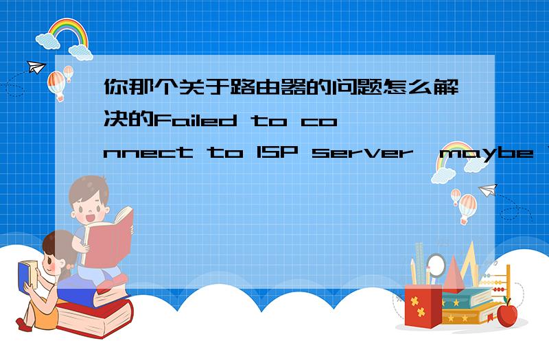 你那个关于路由器的问题怎么解决的Failed to connect to ISP server,maybe WAN port cable is unplugged.