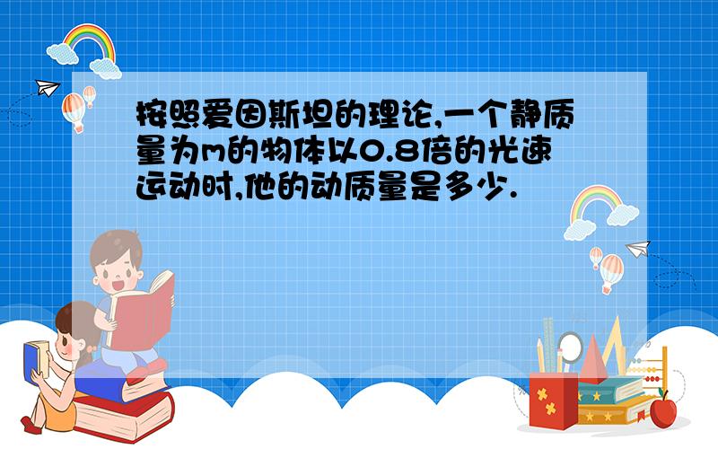 按照爱因斯坦的理论,一个静质量为m的物体以0.8倍的光速运动时,他的动质量是多少.