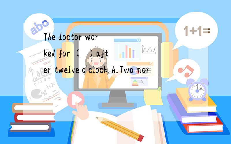 The doctor worked for ( )after twelve o'clock.A.Two mor