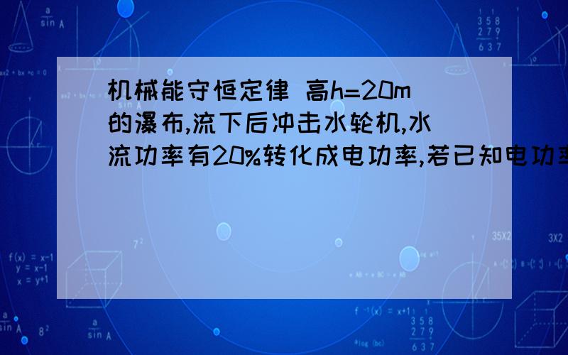 机械能守恒定律 高h=20m的瀑布,流下后冲击水轮机,水流功率有20%转化成电功率,若已知电功率为200kw,则水流功率为?在1min流下的水量为?（g取10）答案：1000kw 5000kg 第二问是怎么解出来的?