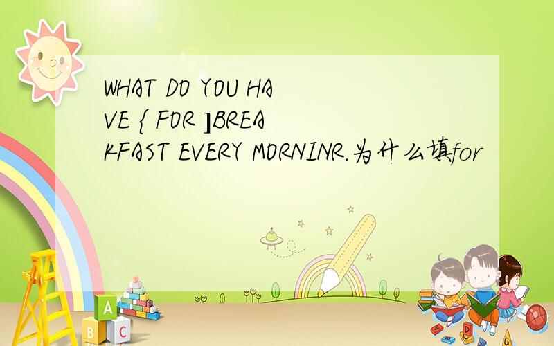 WHAT DO YOU HAVE { FOR ]BREAKFAST EVERY MORNINR.为什么填for