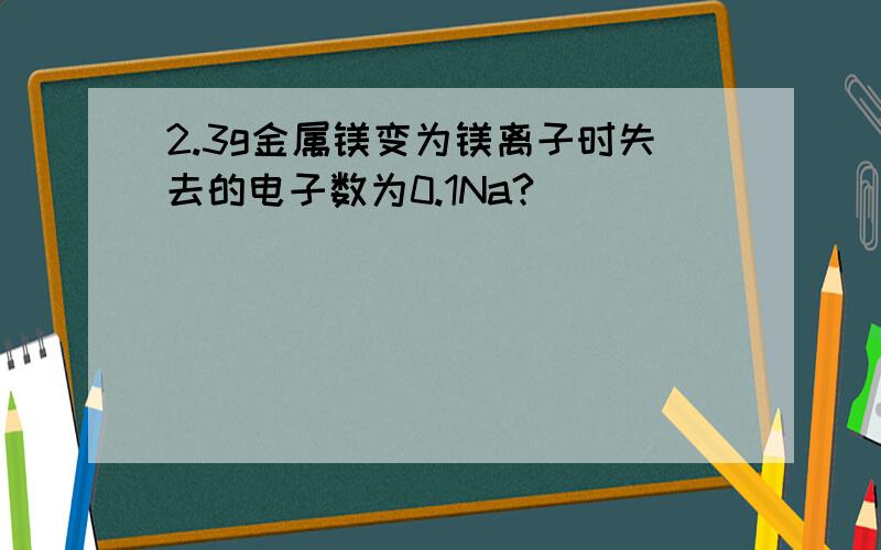 2.3g金属镁变为镁离子时失去的电子数为0.1Na?