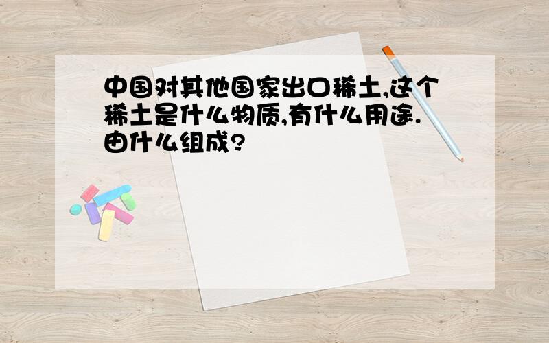 中国对其他国家出口稀土,这个稀土是什么物质,有什么用途.由什么组成?