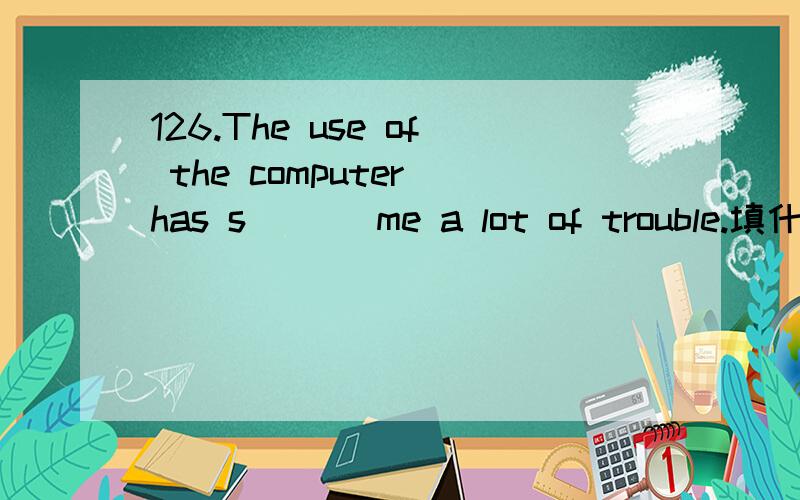 126.The use of the computer has s___ me a lot of trouble.填什么啊