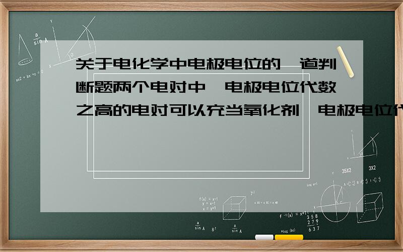 关于电化学中电极电位的一道判断题两个电对中,电极电位代数之高的电对可以充当氧化剂,电极电位代数之小的可以充当还原剂.这句话为什么是错的啊?