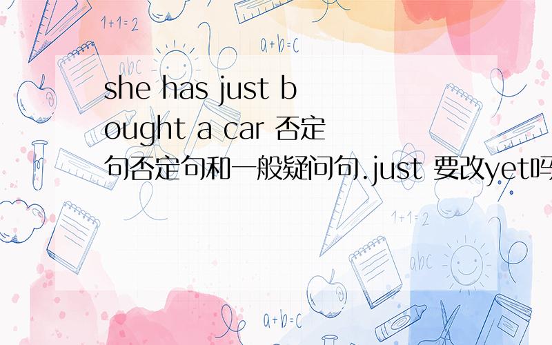 she has just bought a car 否定句否定句和一般疑问句.just 要改yet吗