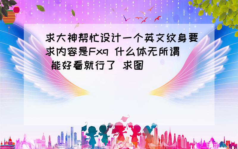 求大神帮忙设计一个英文纹身要求内容是Fxq 什么体无所谓 能好看就行了 求图