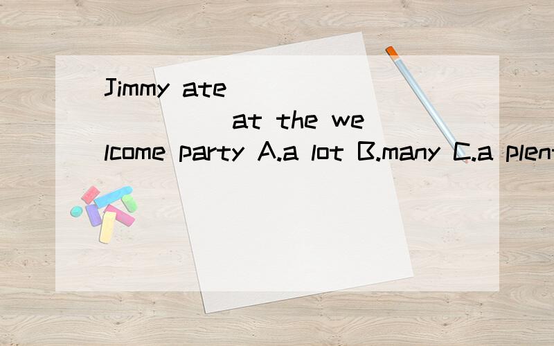 Jimmy ate _________at the welcome party A.a lot B.many C.a plenty D.a lot of