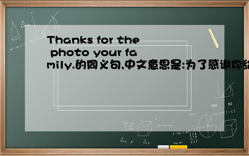 Thanks for the photo your family.的同义句,中文意思是:为了感谢你给我看你的家庭照片.二楼那个不行.要这样的句型:____ ____ for____ ____ ____.