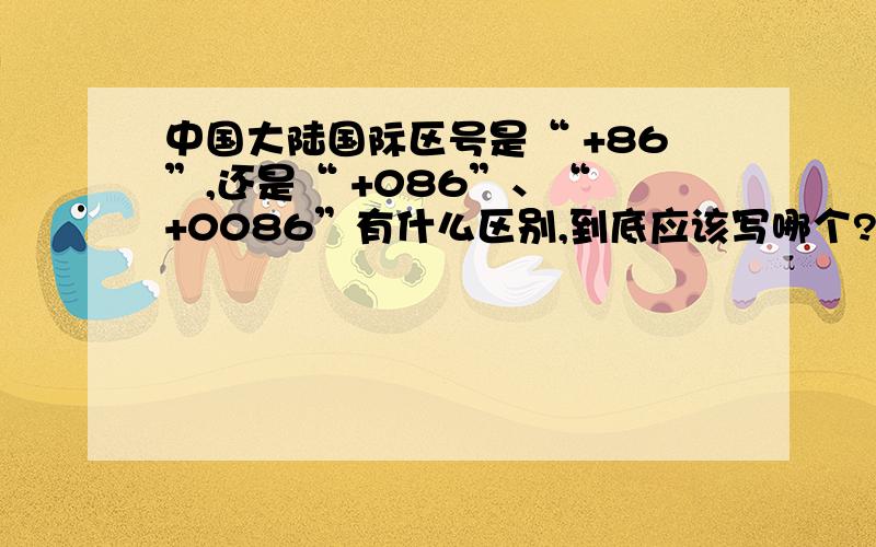 中国大陆国际区号是“ +86”,还是“ +086”、“ +0086”有什么区别,到底应该写哪个?