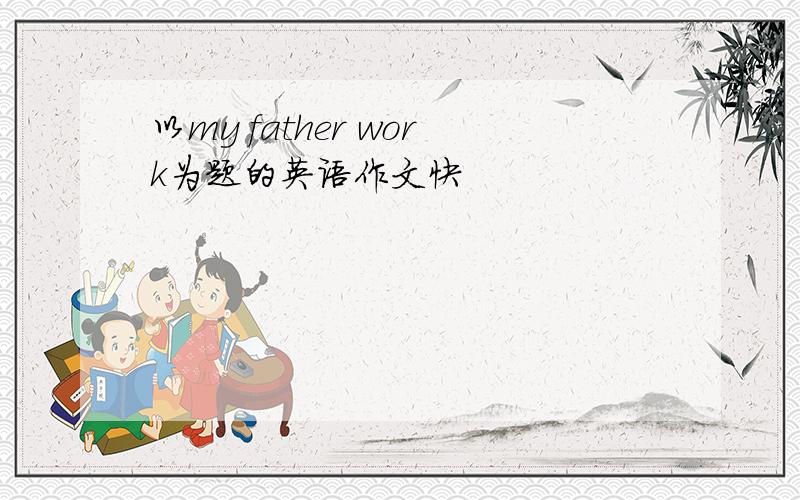 以my father work为题的英语作文快