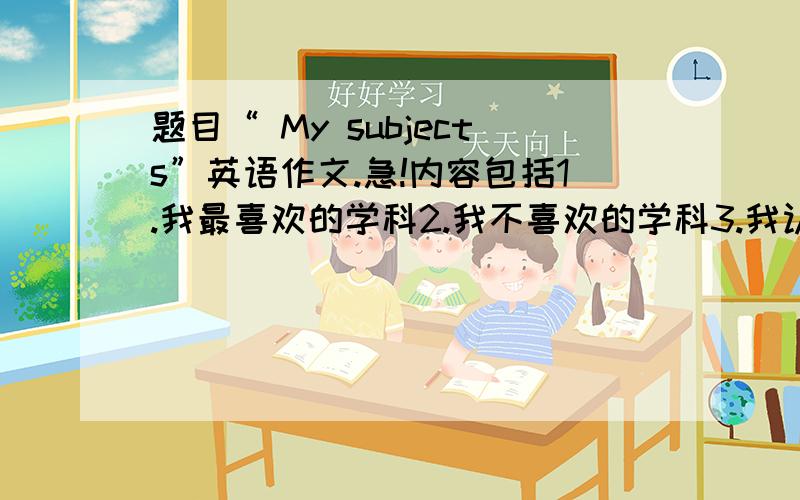 题目“ My subjects”英语作文.急!内容包括1.我最喜欢的学科2.我不喜欢的学科3.我认为最枯燥的学科3.我认为最难学的学科5.我认为最有用的学科       初一水平      帮帮忙!60字左右   1月7日就要