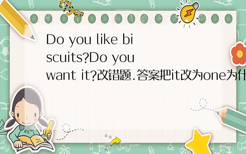 Do you like biscuits?Do you want it?改错题.答案把it改为one为什么?改成any可以吗
