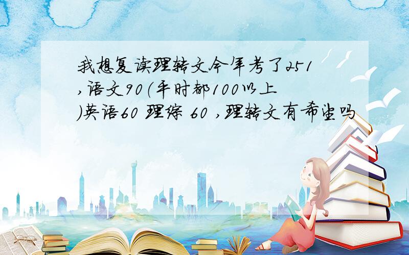 我想复读理转文今年考了251,语文90（平时都100以上）英语60 理综 60 ,理转文有希望吗