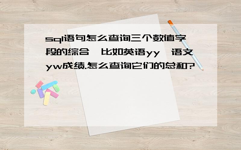 sql语句怎么查询三个数值字段的综合,比如英语yy,语文yw成绩.怎么查询它们的总和?