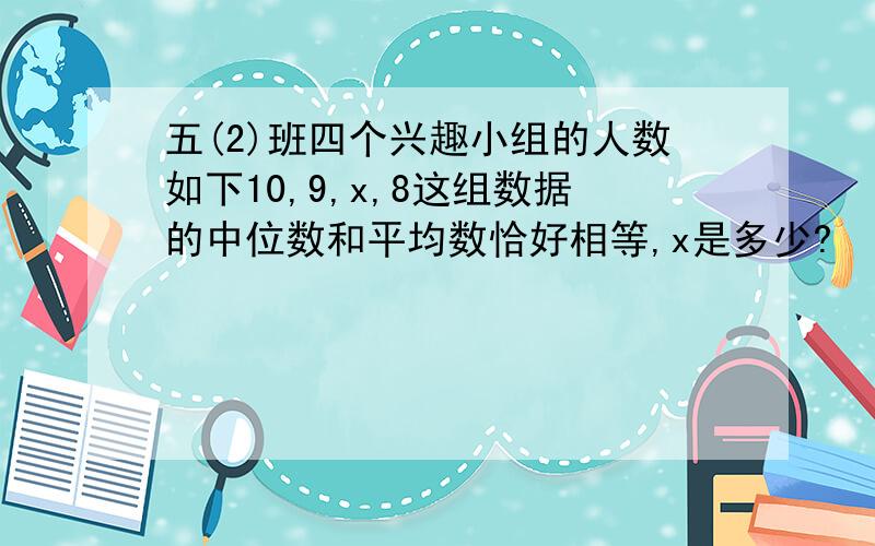 五(2)班四个兴趣小组的人数如下10,9,x,8这组数据的中位数和平均数恰好相等,x是多少?