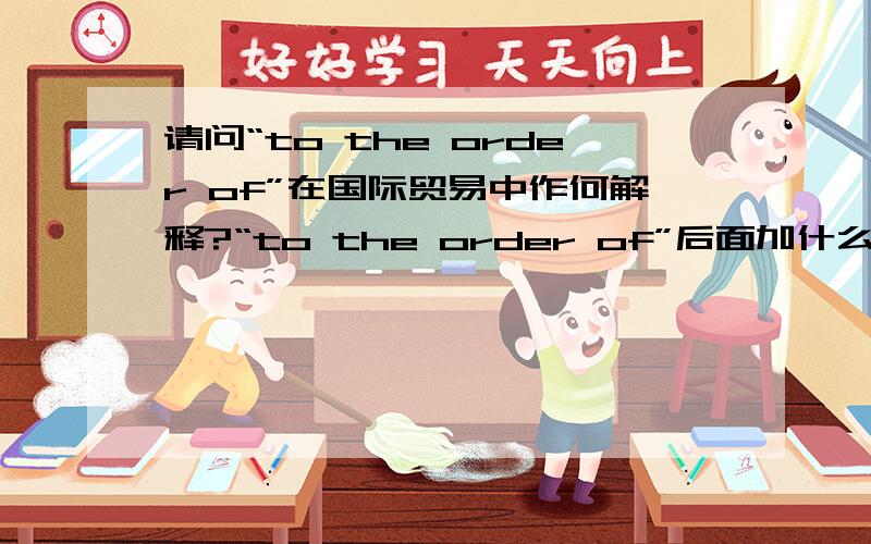 请问“to the order of”在国际贸易中作何解释?“to the order of”后面加什么啊?to the order of 和 to 有什么区别啊