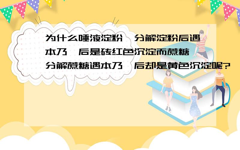 为什么唾液淀粉酶分解淀粉后遇本乃狄后是砖红色沉淀而蔗糖酶分解蔗糖遇本乃狄后却是黄色沉淀呢?