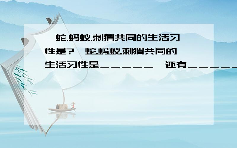 蟒蛇.蚂蚁.刺猬共同的生活习性是?蟒蛇.蚂蚁.刺猬共同的生活习性是＿＿＿＿＿,还有＿＿＿＿＿也和它们一样呢.本人缺乏课外知识,请高人指教,