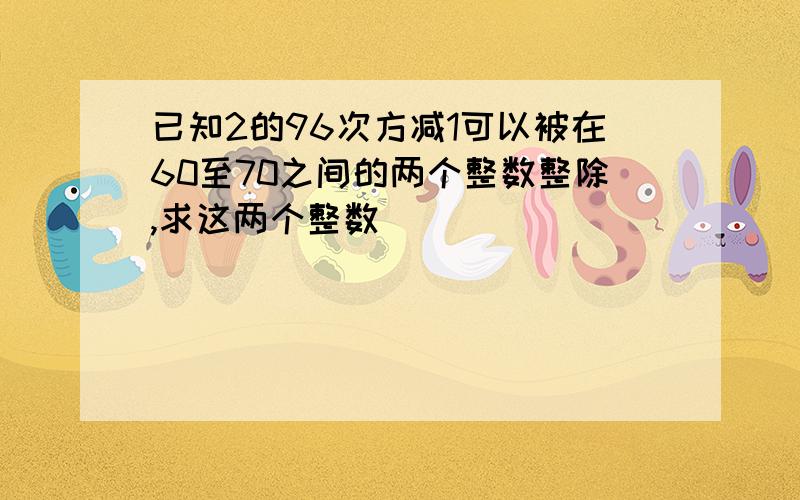 已知2的96次方减1可以被在60至70之间的两个整数整除,求这两个整数