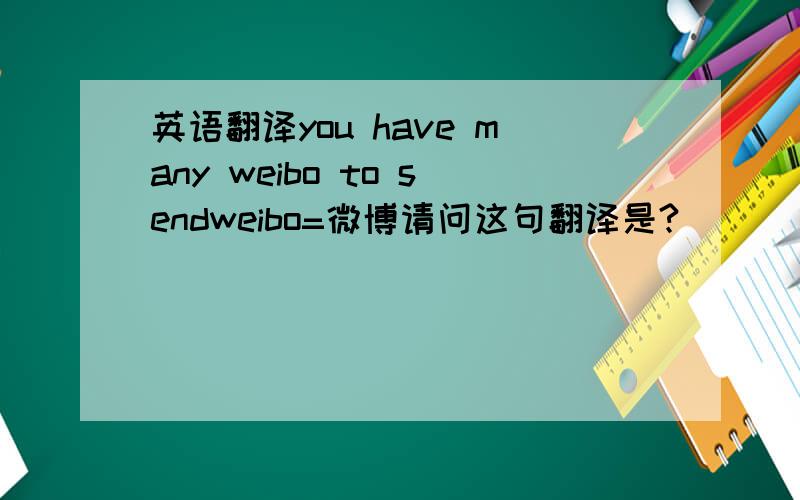 英语翻译you have many weibo to sendweibo=微博请问这句翻译是?