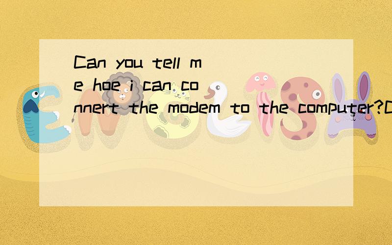 Can you tell me hoe i can connert the modem to the computer?Can you tell me___ ___ ___the modem to the computer?