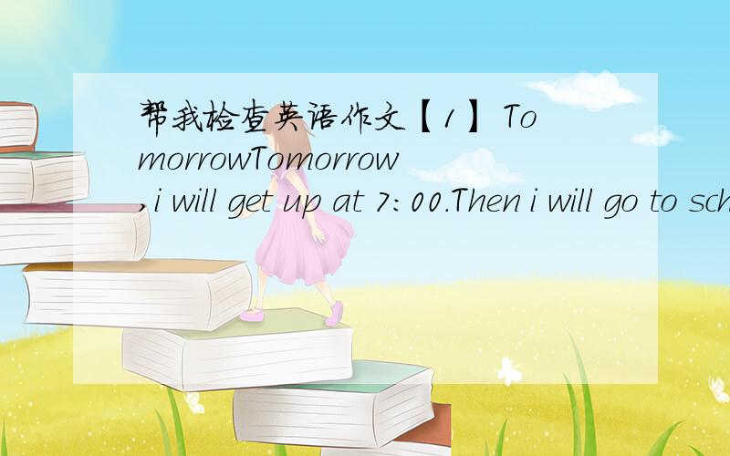 帮我检查英语作文【1】 TomorrowTomorrow,i will get up at 7:00.Then i will go to school.In the moring,i will have four lessons,and three lessons in the afternoon.After school,i will do my homework.At7:00,i will have dinner with my family.Then