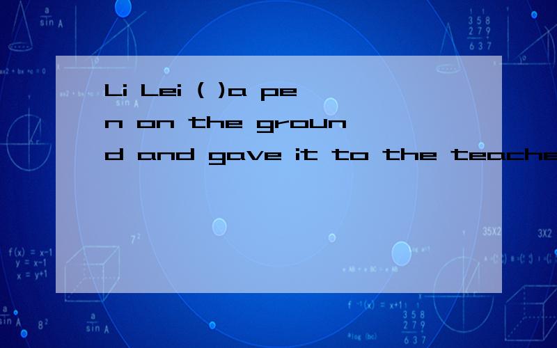 Li Lei ( )a pen on the ground and gave it to the teacher.A,picked up B.picks C.picked D.picking up2.All the people ( )to the bus station,A.in a hurry B.hurried C.hurried come D.went hurried3.She helped him ( )his father .Afinds B.finding C.look for D