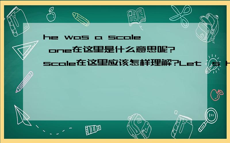 he was a scale one在这里是什么意思呢?scale在这里应该怎样理解?Let's have a look ...five hundred and thirty-eightpounds seventy a month ...Oh,sorry,he was a scale one,so that's fourhundred and fifty-seven pounds sixty.