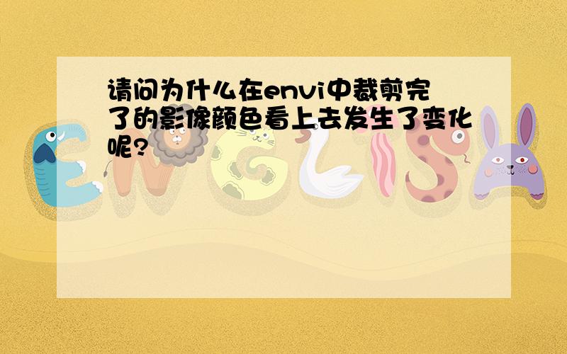 请问为什么在envi中裁剪完了的影像颜色看上去发生了变化呢?