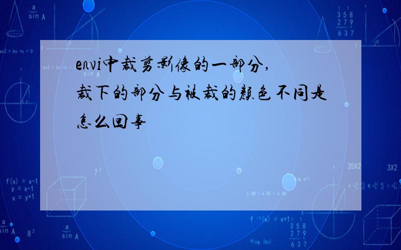 envi中裁剪影像的一部分,裁下的部分与被裁的颜色不同是怎么回事