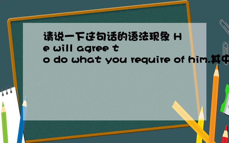 请说一下这句话的语法现象 He will agree to do what you require of him.其中的what的位置好奇怪啊