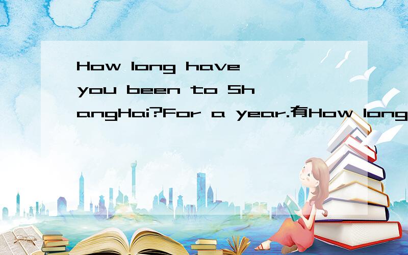 How long have you been to ShangHai?For a year.有How long have you gone to ShangHai?语法对吗所有回答都不一样啊~我该听谁的~╭＾＾＾╮{/ @ @ /}( (oo) ) ╭＾＾＾╮{/-⊙⊙-/} ( (oo) )））） ）））