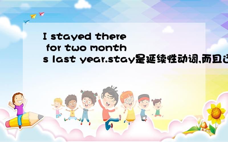 I stayed there for two months last year.stay是延续性动词,而且还有for+时间段,为什么不用had been