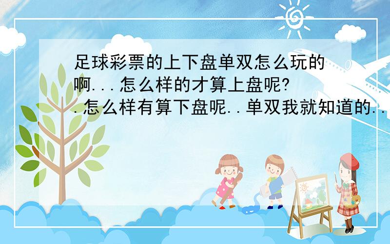 足球彩票的上下盘单双怎么玩的啊...怎么样的才算上盘呢?.怎么样有算下盘呢..单双我就知道的...那位大侠帮个忙啊...我弄懂了或着我满意的加分.