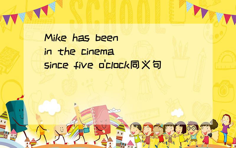 Mike has been in the cinema since five o'clock同义句