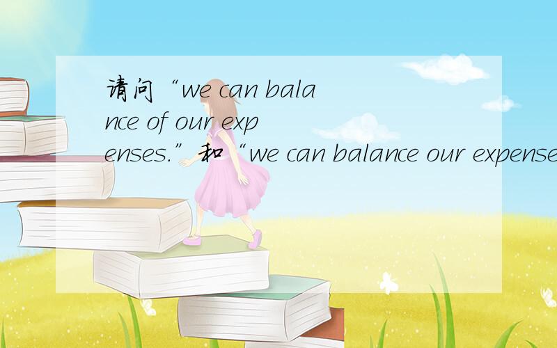 请问“we can balance of our expenses.”和“we can balance our expenses.”这两句话有什么区别吗?特别是of,在这里是什么用途?