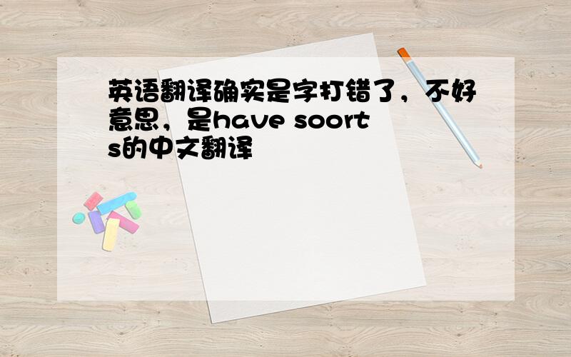 英语翻译确实是字打错了，不好意思，是have soorts的中文翻译