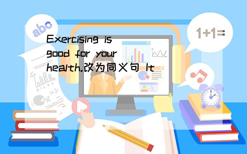 Exercising is good for your health.改为同义句 It _____ ___ _____yuor health_______ ________.