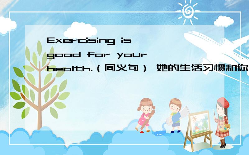 Exercising is good for your health.（同义句） 她的生活习惯和你的一样吗?（汉译英）I think he has a good lifestyle.（变否定句）